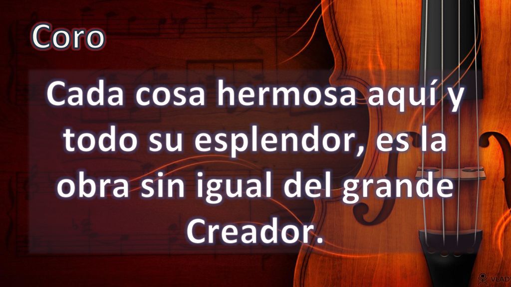 Coro Cada cosa hermosa aquí y todo su esplendor, es la obra sin igual del grande Creador.