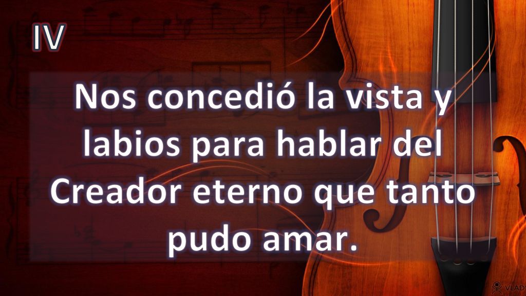 IV Nos concedió la vista y labios para hablar del Creador eterno que tanto pudo amar.