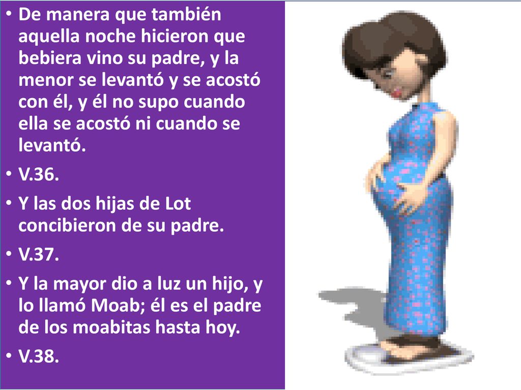 De manera que también aquella noche hicieron que bebiera vino su padre, y la menor se levantó y se acostó con él, y él no supo cuando ella se acostó ni cuando se levantó.