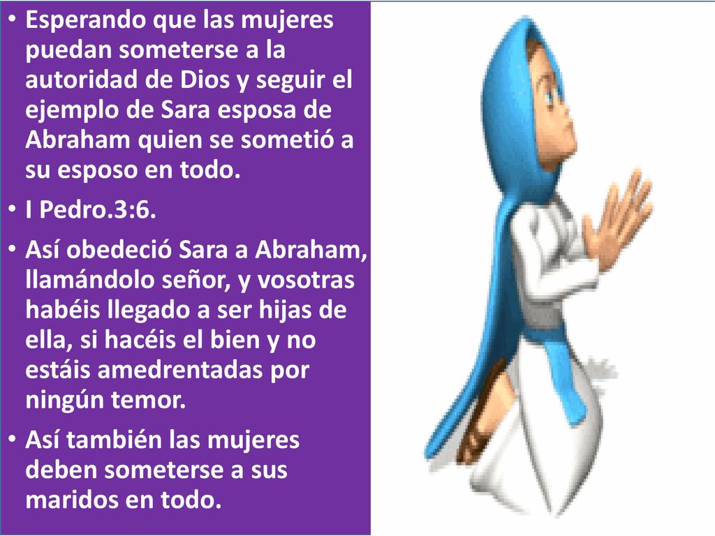 Esperando que las mujeres puedan someterse a la autoridad de Dios y seguir el ejemplo de Sara esposa de Abraham quien se sometió a su esposo en todo.