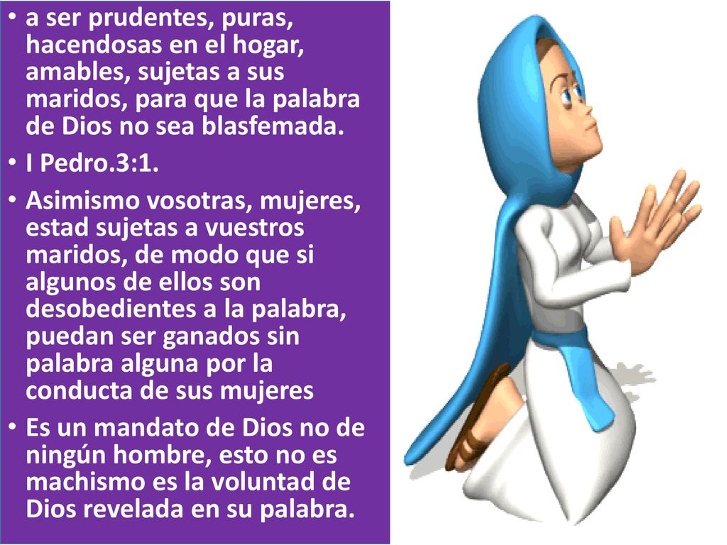 a ser prudentes, puras, hacendosas en el hogar, amables, sujetas a sus maridos, para que la palabra de Dios no sea blasfemada.