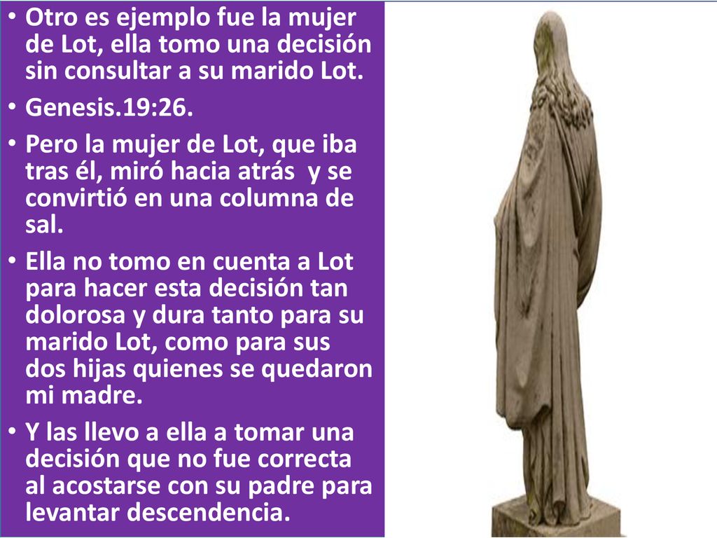 Otro es ejemplo fue la mujer de Lot, ella tomo una decisión sin consultar a su marido Lot.