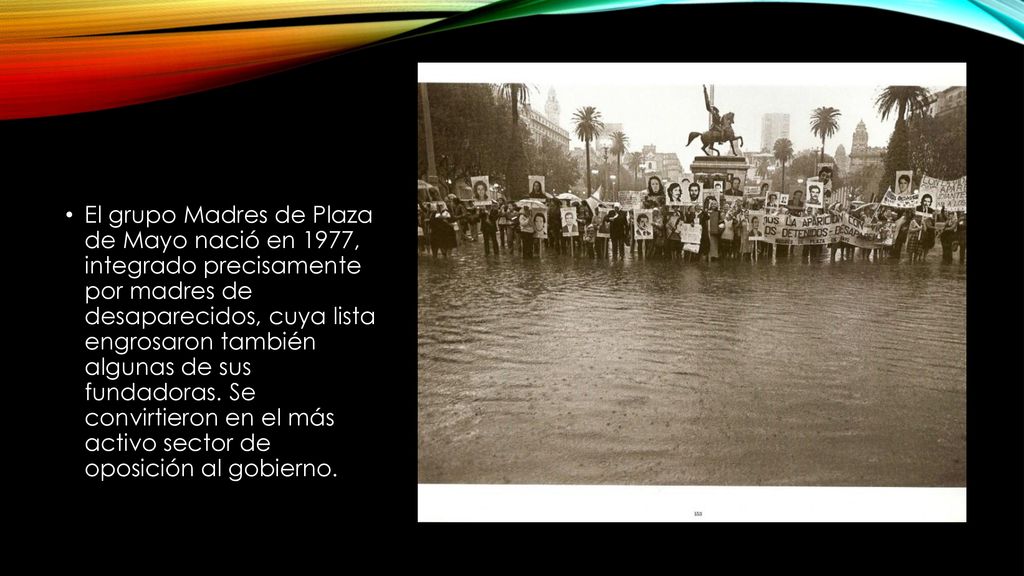 El grupo Madres de Plaza de Mayo nació en 1977, integrado precisamente por madres de desaparecidos, cuya lista engrosaron también algunas de sus fundadoras.