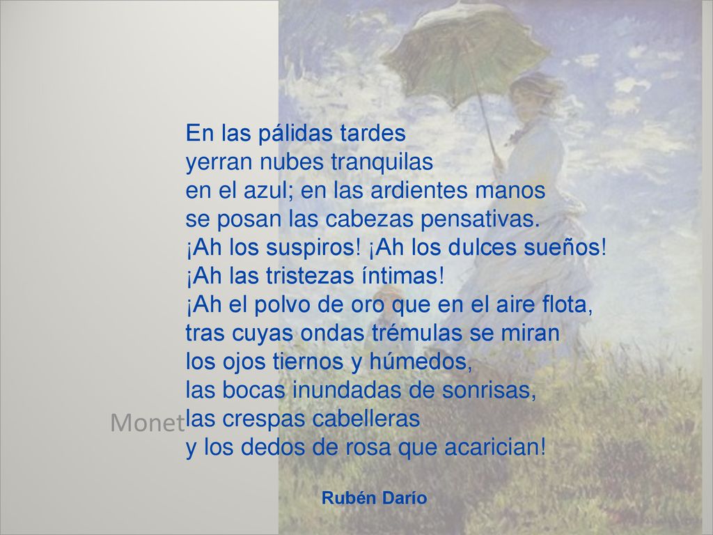 En las pálidas tardes yerran nubes tranquilas en el azul; en las ardientes manos se posan las cabezas pensativas. ¡Ah los suspiros! ¡Ah los dulces sueños! ¡Ah las tristezas íntimas! ¡Ah el polvo de oro que en el aire flota, tras cuyas ondas trémulas se miran los ojos tiernos y húmedos, las bocas inundadas de sonrisas, las crespas cabelleras y los dedos de rosa que acarician!