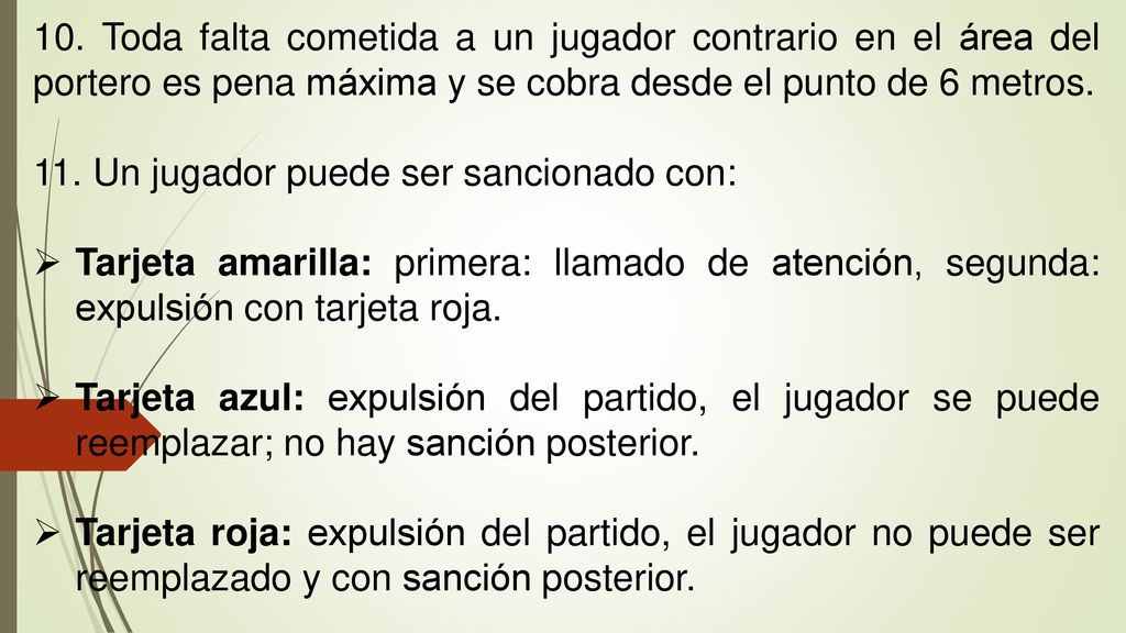 10. Toda falta cometida a un jugador contrario en el área del portero es pena máxima y se cobra desde el punto de 6 metros.