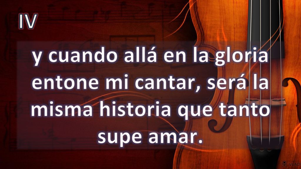 IV y cuando allá en la gloria entone mi cantar, será la misma historia que tanto supe amar.