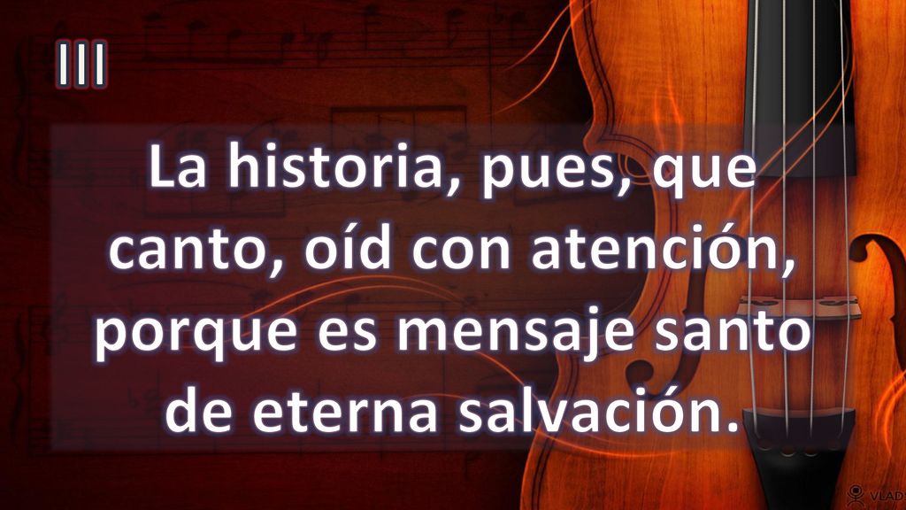 III La historia, pues, que canto, oíd con atención, porque es mensaje santo de eterna salvación.