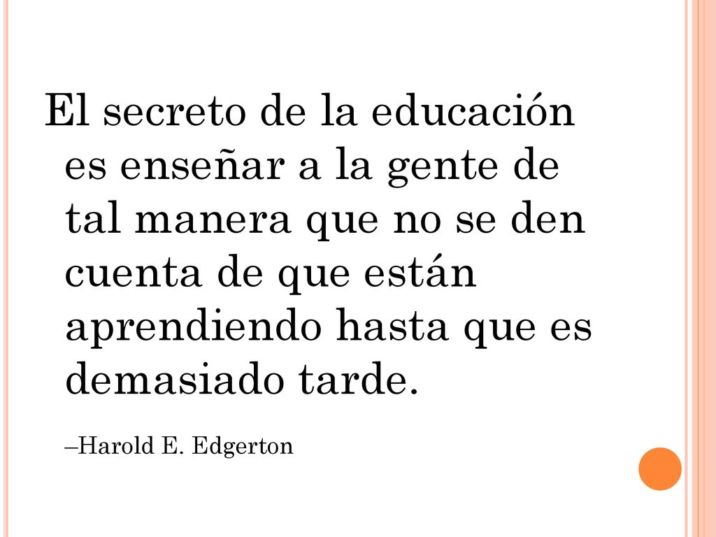 El secreto de la educación es enseñar a la gente de tal manera que no se den cuenta de que están aprendiendo hasta que es demasiado tarde.