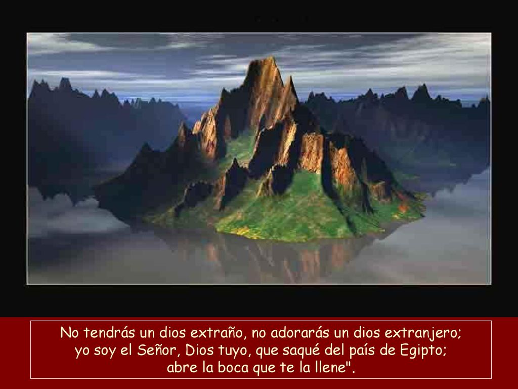 No tendrás un dios extraño, no adorarás un dios extranjero; yo soy el Señor, Dios tuyo, que saqué del país de Egipto; abre la boca que te la llene .