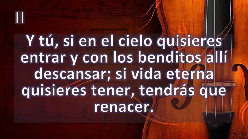 II Y tú, si en el cielo quisieres entrar y con los benditos allí descansar; si vida eterna quisieres tener, tendrás que renacer.