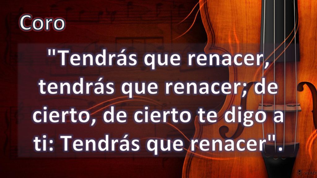 Coro Tendrás que renacer, tendrás que renacer; de cierto, de cierto te digo a ti: Tendrás que renacer .