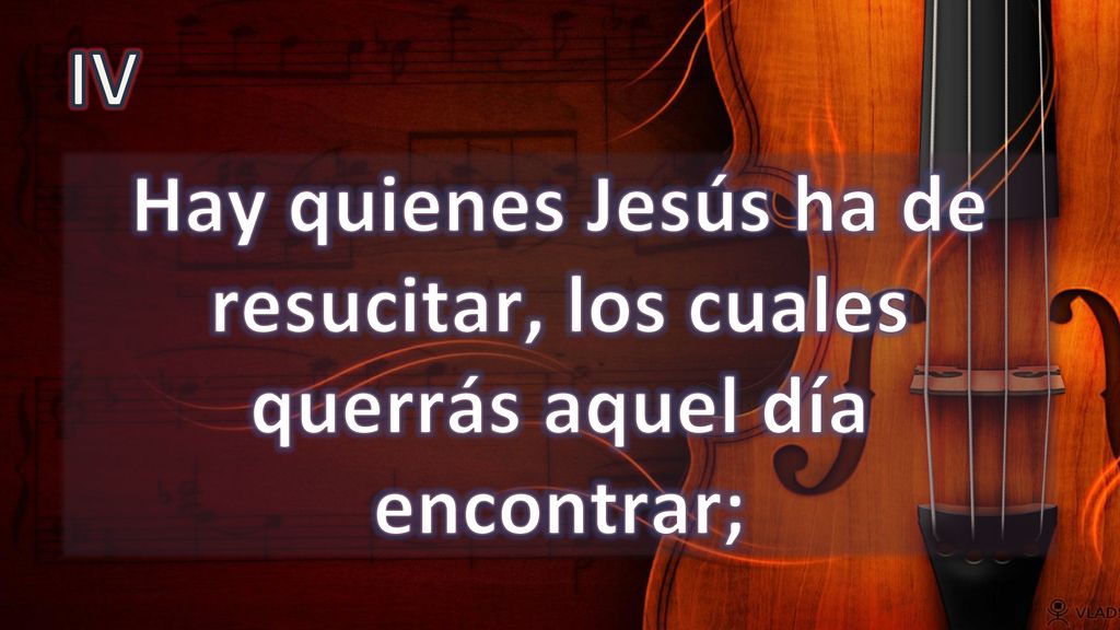 IV Hay quienes Jesús ha de resucitar, los cuales querrás aquel día encontrar;