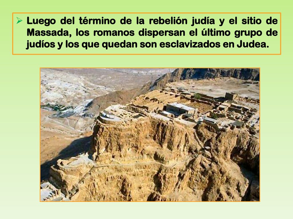 Luego del término de la rebelión judía y el sitio de Massada, los romanos dispersan el último grupo de judíos y los que quedan son esclavizados en Judea.