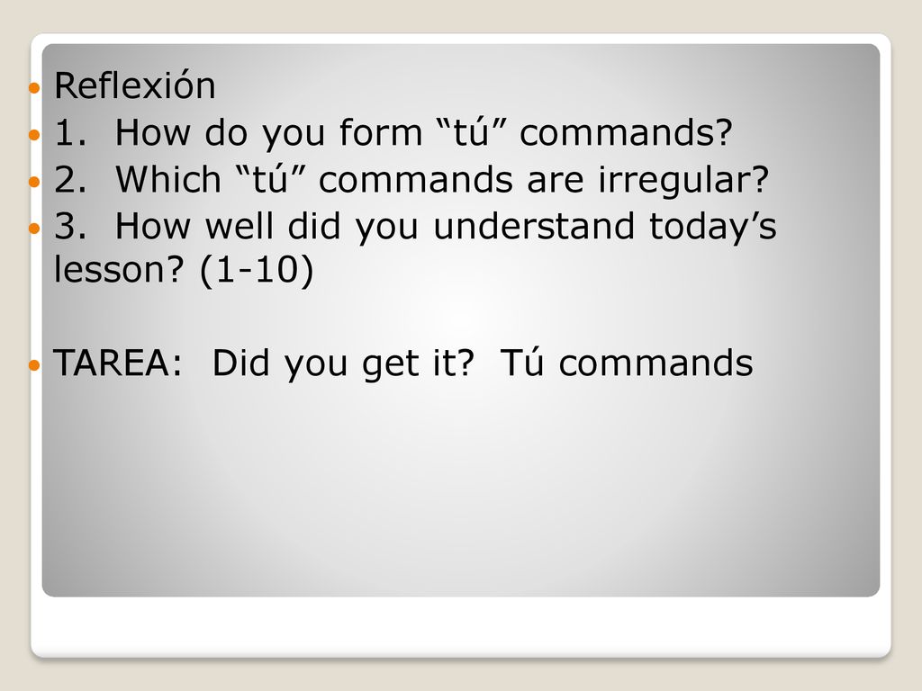 Reflexión 1. How do you form tú commands 2. Which tú commands are irregular 3. How well did you understand today’s lesson (1-10)