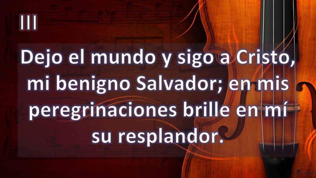III Dejo el mundo y sigo a Cristo, mi benigno Salvador; en mis peregrinaciones brille en mí su resplandor.