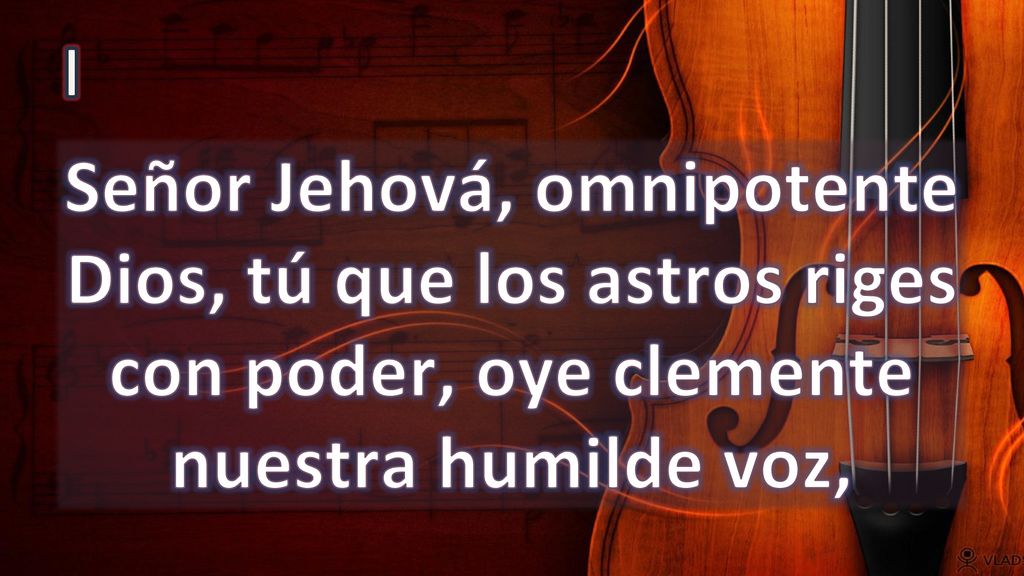 I Señor Jehová, omnipotente Dios, tú que los astros riges con poder, oye clemente nuestra humilde voz,