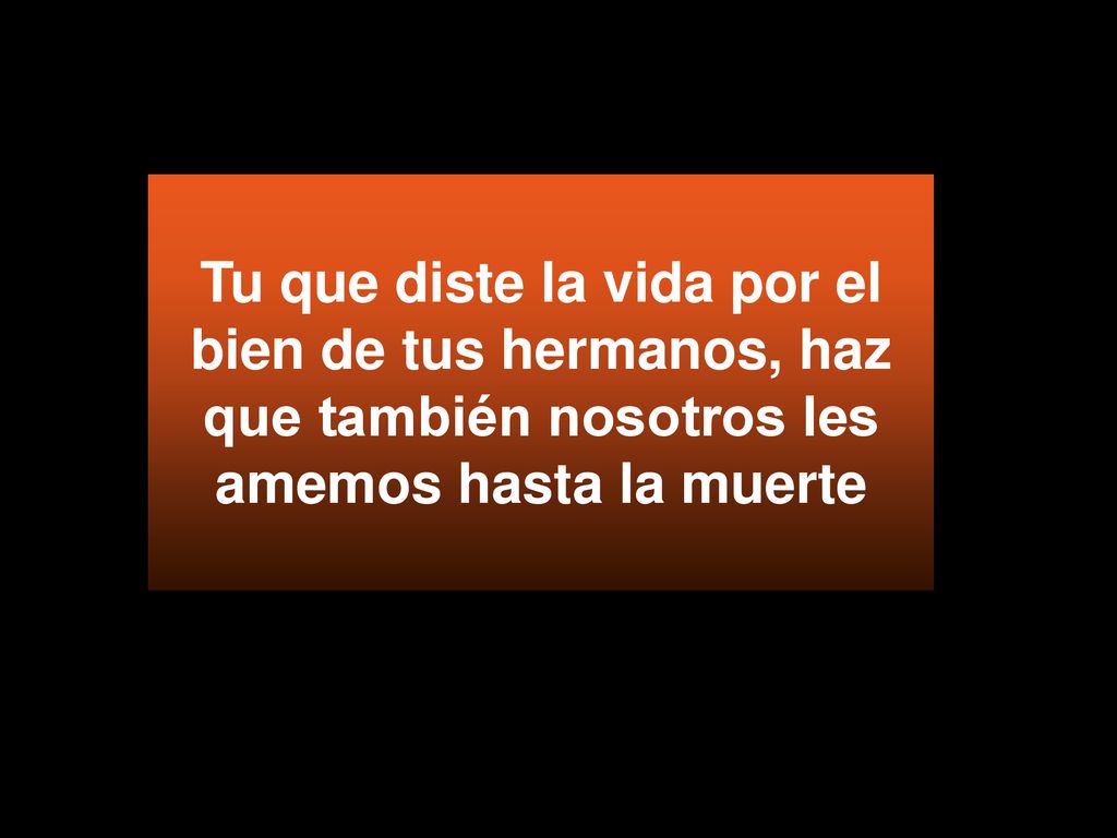 Tu que diste la vida por el bien de tus hermanos, haz que también nosotros les amemos hasta la muerte