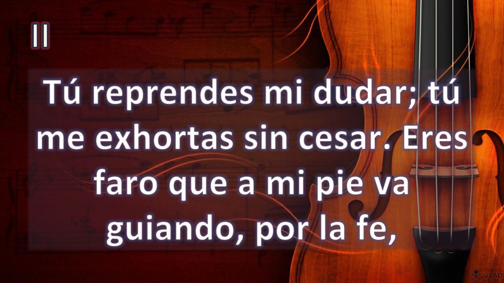 II Tú reprendes mi dudar; tú me exhortas sin cesar. Eres faro que a mi pie va guiando, por la fe,