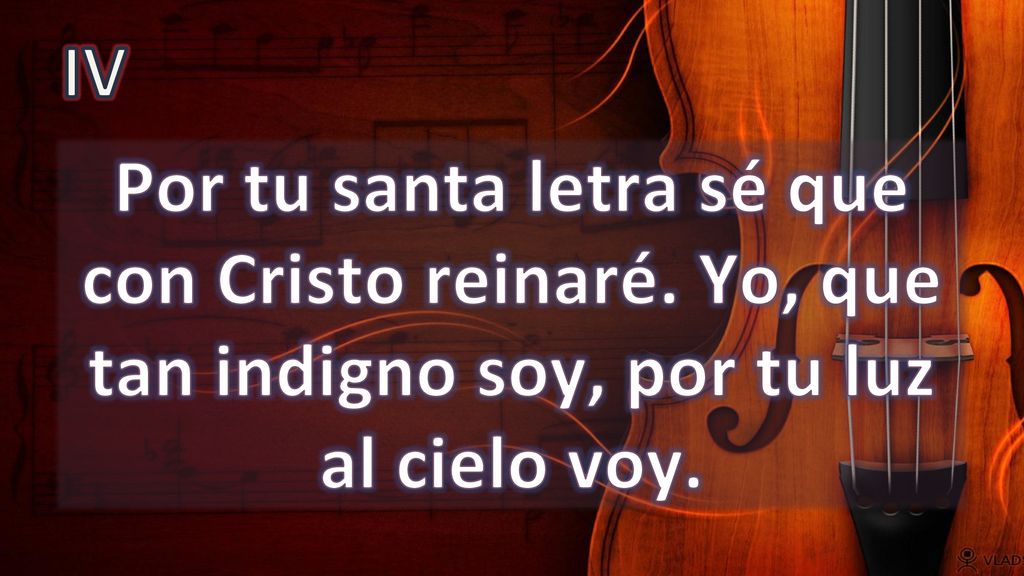 IV Por tu santa letra sé que con Cristo reinaré. Yo, que tan indigno soy, por tu luz al cielo voy.