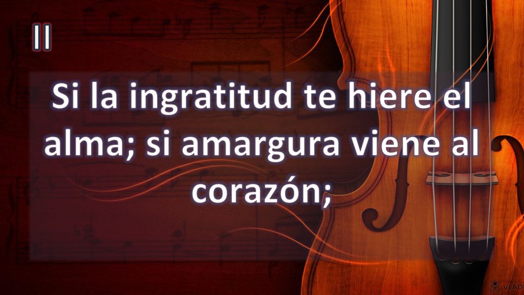 Si la ingratitud te hiere el alma; si amargura viene al corazón;