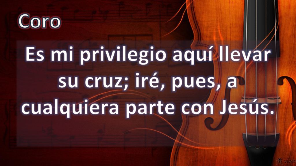 Coro Es mi privilegio aquí llevar su cruz; iré, pues, a cualquiera parte con Jesús.