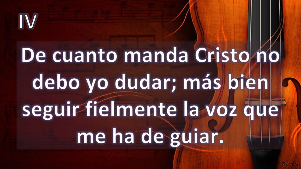 IV De cuanto manda Cristo no debo yo dudar; más bien seguir fielmente la voz que me ha de guiar.