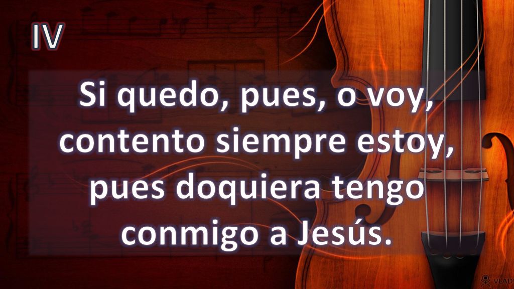 IV Si quedo, pues, o voy, contento siempre estoy, pues doquiera tengo conmigo a Jesús.