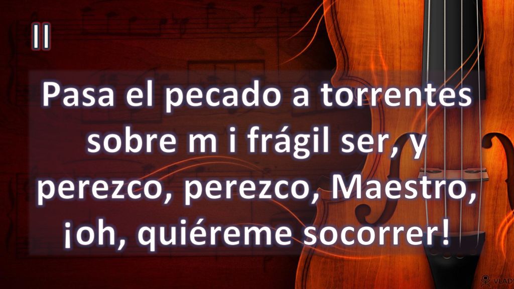 II Pasa el pecado a torrentes sobre m i frágil ser, y perezco, perezco, Maestro, ¡oh, quiéreme socorrer!