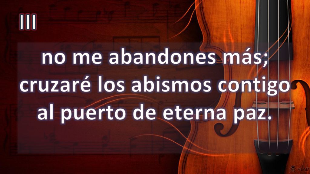 III no me abandones más; cruzaré los abismos contigo al puerto de eterna paz.
