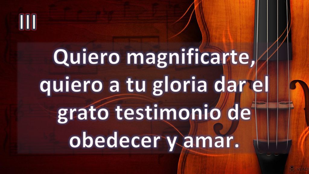 III Quiero magnificarte, quiero a tu gloria dar el grato testimonio de obedecer y amar.