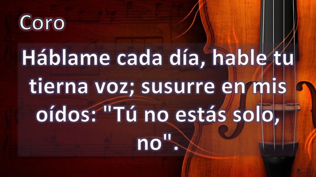 Coro Háblame cada día, hable tu tierna voz; susurre en mis oídos: Tú no estás solo, no .