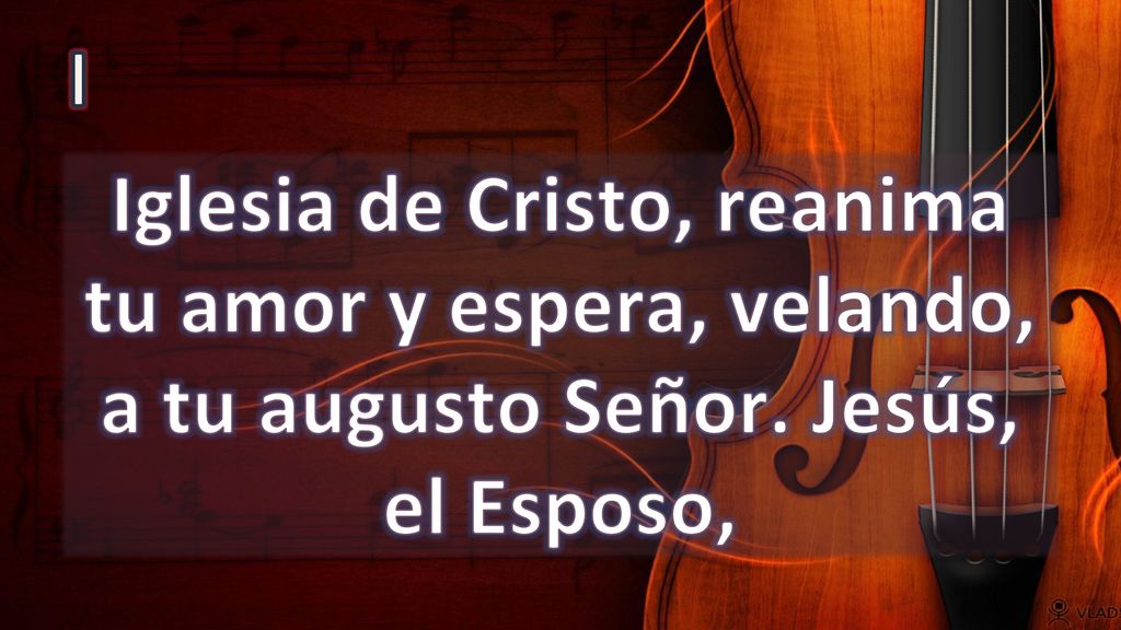 I Iglesia de Cristo, reanima tu amor y espera, velando, a tu augusto Señor. Jesús, el Esposo,