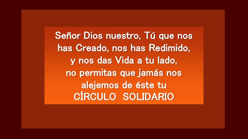 Señor Dios nuestro, Tú que nos has Creado, nos has Redimido, y nos das Vida a tu lado, no permitas que jamás nos alejemos de éste tu CÍRCULO SOLIDARIO