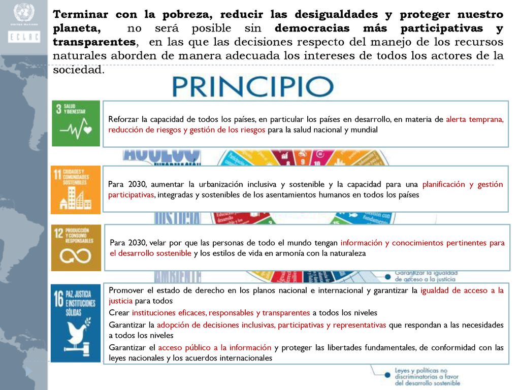 Terminar con la pobreza, reducir las desigualdades y proteger nuestro planeta, no será posible sin democracias más participativas y transparentes, en las que las decisiones respecto del manejo de los recursos naturales aborden de manera adecuada los intereses de todos los actores de la sociedad.