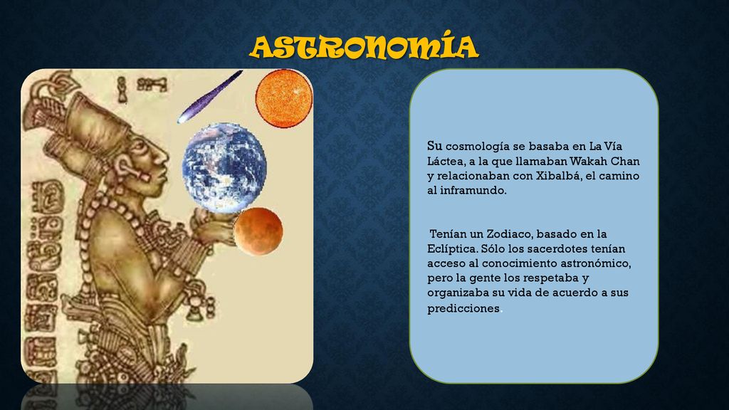 Astronomía Su cosmología se basaba en La Vía Láctea, a la que llamaban Wakah Chan y relacionaban con Xibalbá, el camino al inframundo.