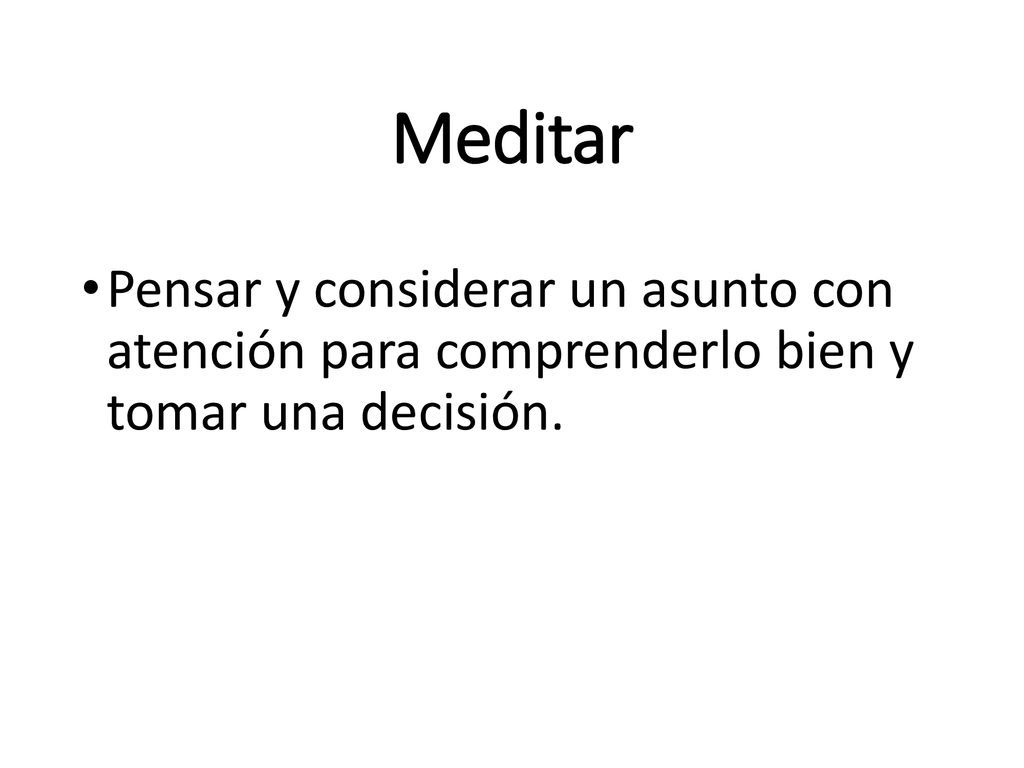 Meditar Pensar y considerar un asunto con atención para comprenderlo bien y tomar una decisión.