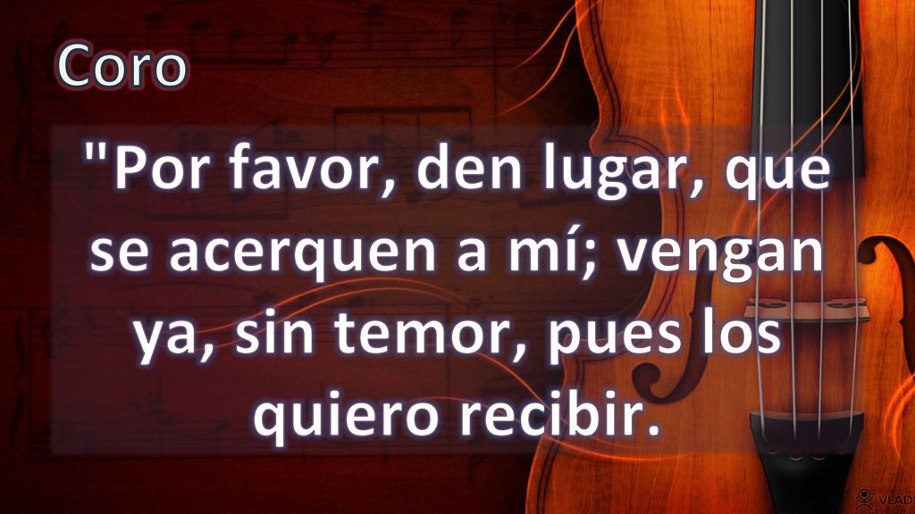 Coro Por favor, den lugar, que se acerquen a mí; vengan ya, sin temor, pues los quiero recibir.
