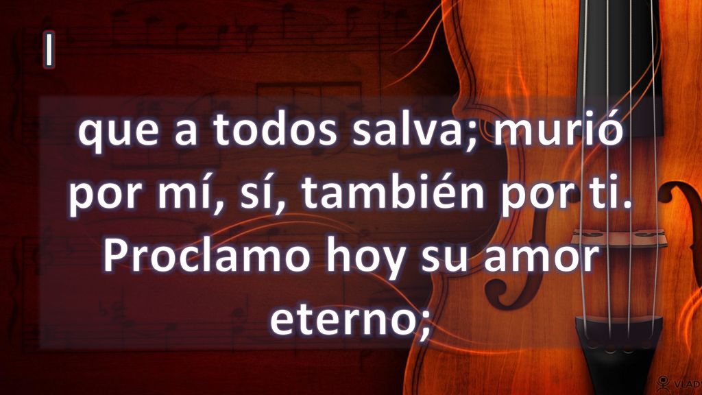 I que a todos salva; murió por mí, sí, también por ti. Proclamo hoy su amor eterno;