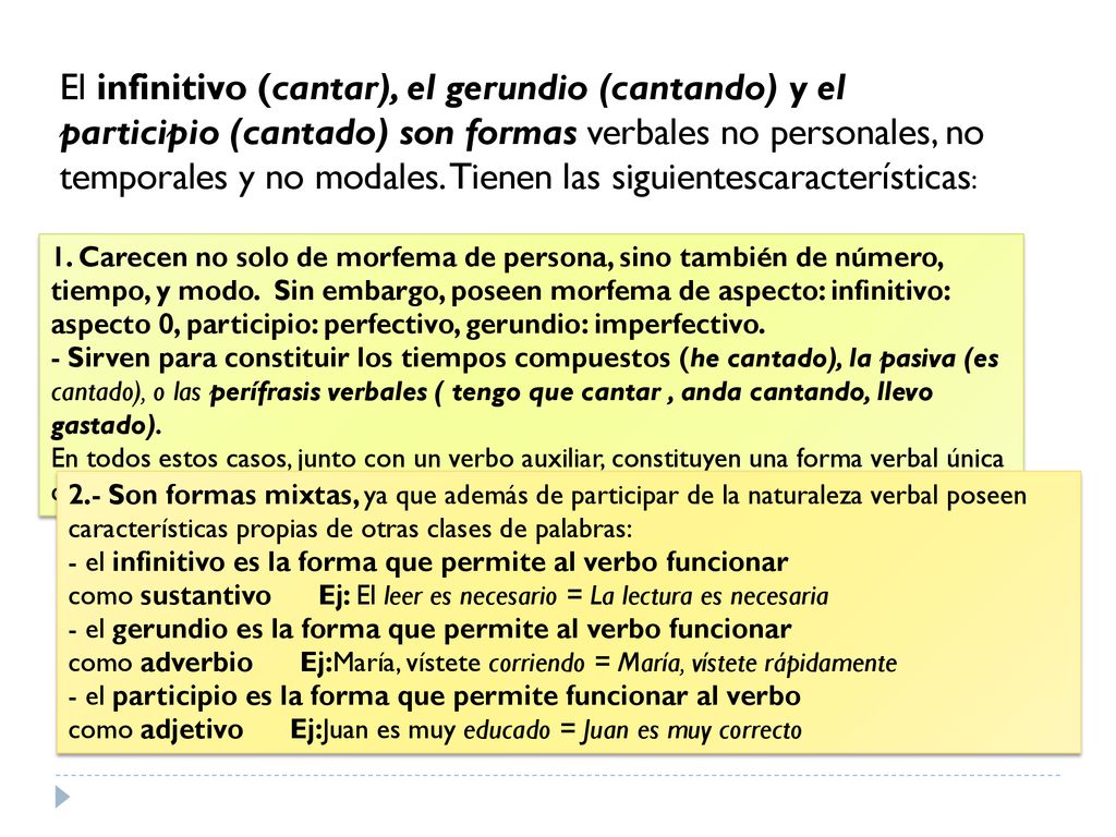 El infinitivo (cantar), el gerundio (cantando) y el participio (cantado) son formas verbales no personales, no temporales y no modales. Tienen las siguientescaracterísticas:
