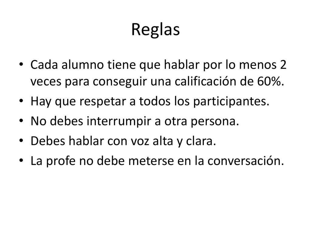 Reglas Cada alumno tiene que hablar por lo menos 2 veces para conseguir una calificación de 60%. Hay que respetar a todos los participantes.