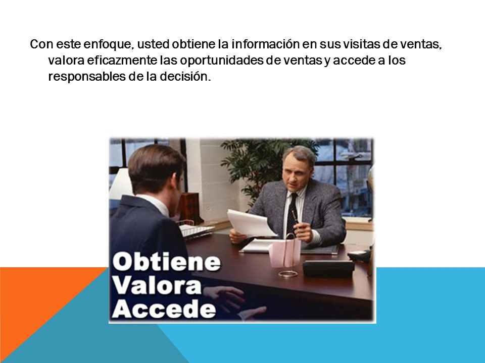 Con este enfoque, usted obtiene la información en sus visitas de ventas, valora eficazmente las oportunidades de ventas y accede a los responsables de la decisión.