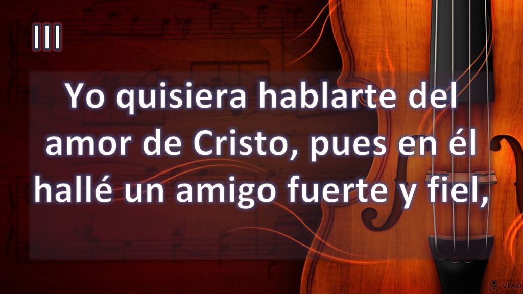 III Yo quisiera hablarte del amor de Cristo, pues en él hallé un amigo fuerte y fiel,