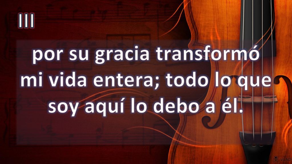 III por su gracia transformó mi vida entera; todo lo que soy aquí lo debo a él.