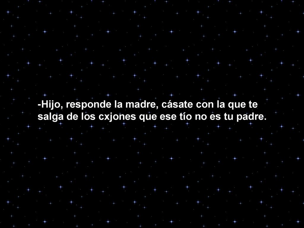 -Hijo, responde la madre, cásate con la que te salga de los cxjones que ese tío no es tu padre.