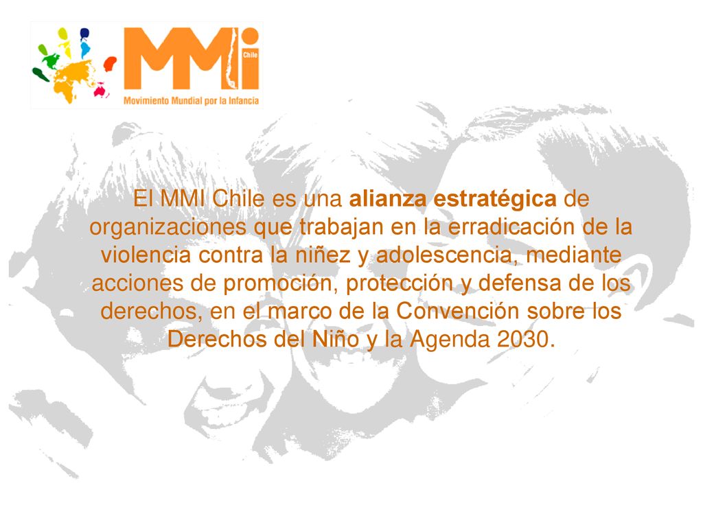 El MMI Chile es una alianza estratégica de organizaciones que trabajan en la erradicación de la violencia contra la niñez y adolescencia, mediante acciones de promoción, protección y defensa de los derechos, en el marco de la Convención sobre los Derechos del Niño y la Agenda 2030.