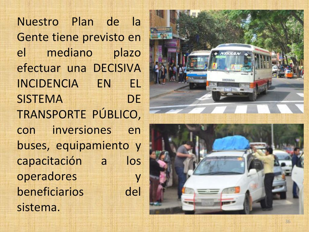 Nuestro Plan de la Gente tiene previsto en el mediano plazo efectuar una DECISIVA INCIDENCIA EN EL SISTEMA DE TRANSPORTE PÚBLICO, con inversiones en buses, equipamiento y capacitación a los operadores y beneficiarios del sistema.