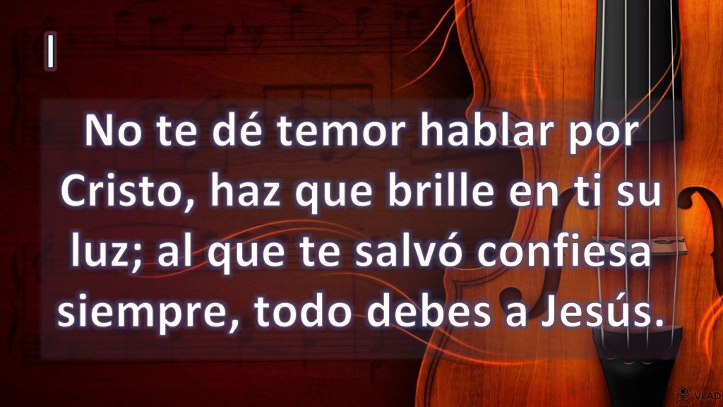 I No te dé temor hablar por Cristo, haz que brille en ti su luz; al que te salvó confiesa siempre, todo debes a Jesús.