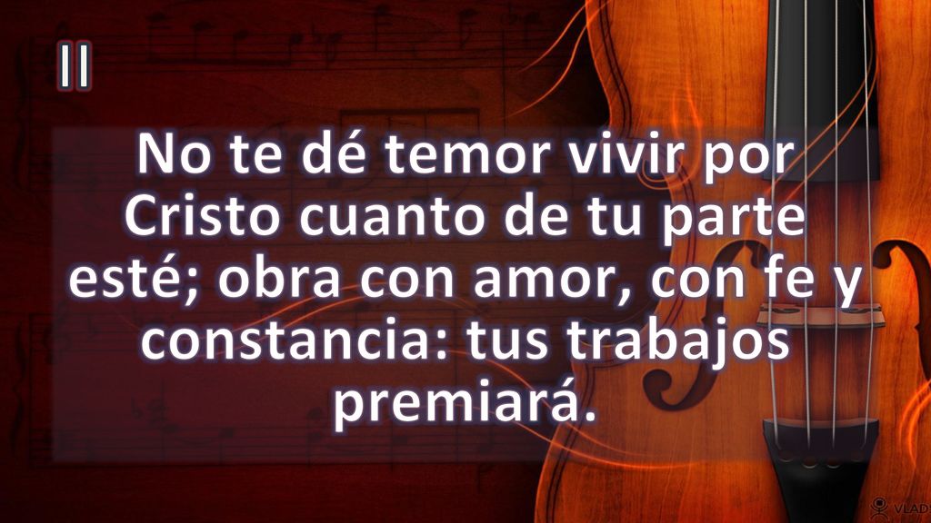 II No te dé temor vivir por Cristo cuanto de tu parte esté; obra con amor, con fe y constancia: tus trabajos premiará.