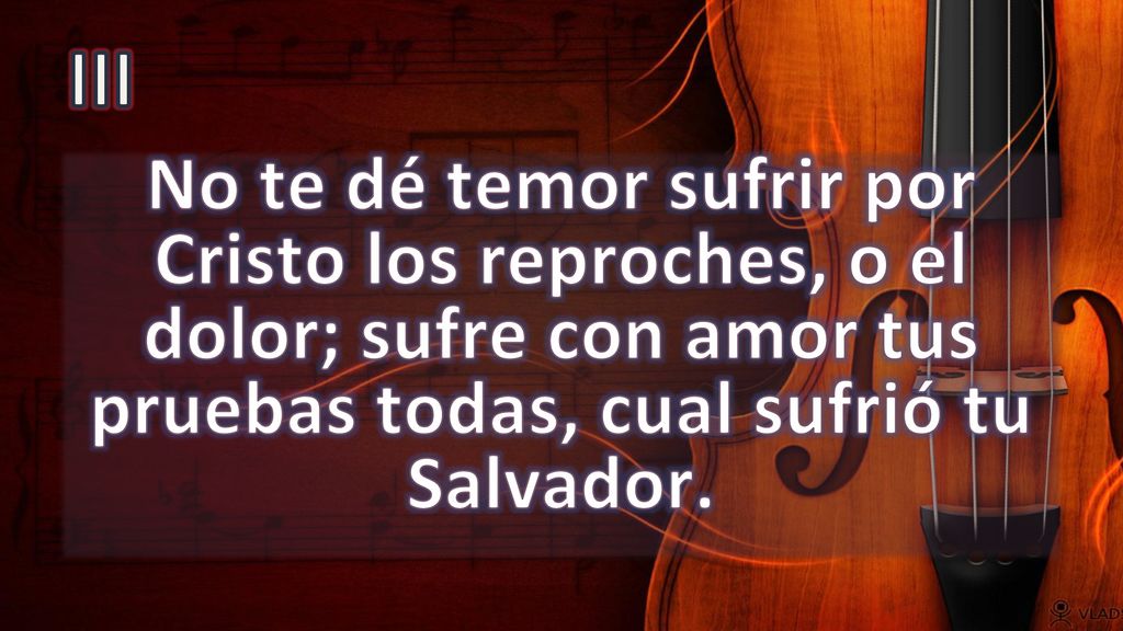 III No te dé temor sufrir por Cristo los reproches, o el dolor; sufre con amor tus pruebas todas, cual sufrió tu Salvador.