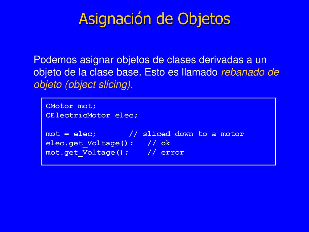 Asignación de Objetos Podemos asignar objetos de clases derivadas a un objeto de la clase base. Esto es llamado rebanado de objeto (object slicing).